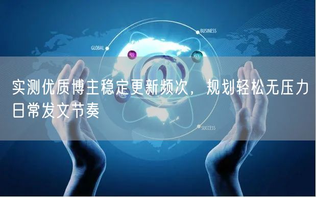 实测优质博主稳定更新频次，规划轻松无压力日常发文节奏