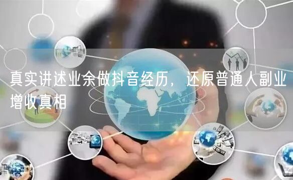真实讲述业余做抖音经历，还原普通人副业增收真相