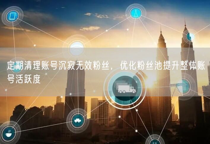 定期清理账号沉寂无效粉丝，优化粉丝池提升整体账号活跃度