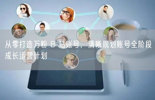 从零打造万粉 B 站账号，清晰规划账号全阶段成长运营计划