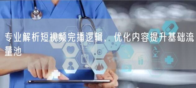 专业解析短视频完播逻辑，优化内容提升基础流量池