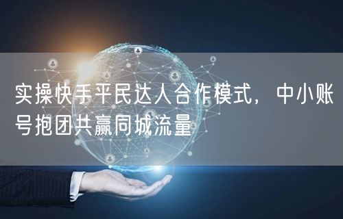 实操快手平民达人合作模式，中小账号抱团共赢同城流量