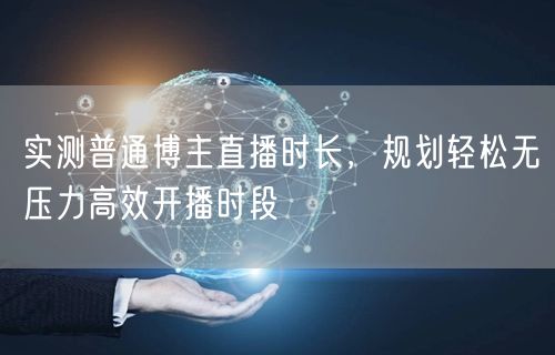 实测普通博主直播时长，规划轻松无压力高效开播时段