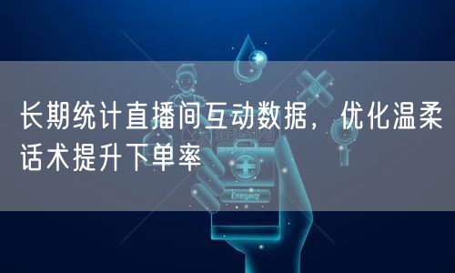 长期统计直播间互动数据，优化温柔话术提升下单率