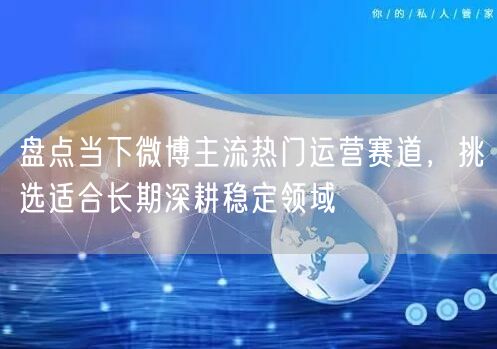 盘点当下微博主流热门运营赛道，挑选适合长期深耕稳定领域