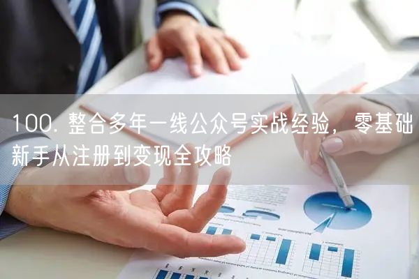 100. 整合多年一线公众号实战经验，零基础新手从注册到变现全攻略