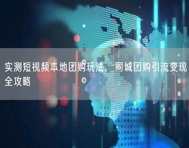 实测短视频本地团购玩法，同城团购引流变现全攻略