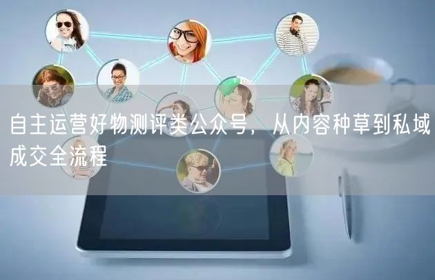 自主运营好物测评类公众号，从内容种草到私域成交全流程