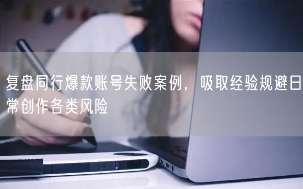 复盘同行爆款账号失败案例，吸取经验规避日常创作各类风险