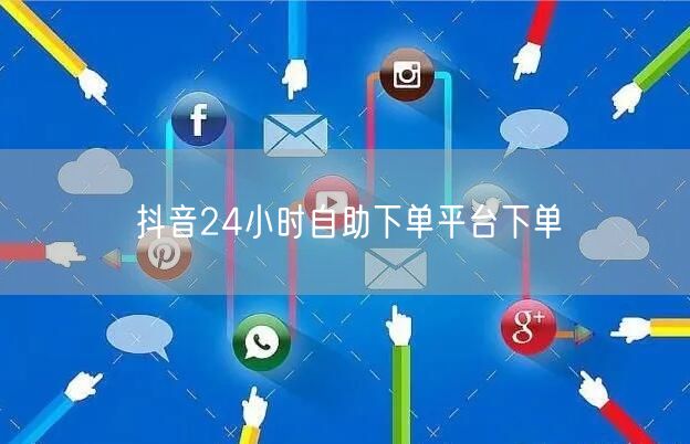 抖音24小时自助下单平台下单