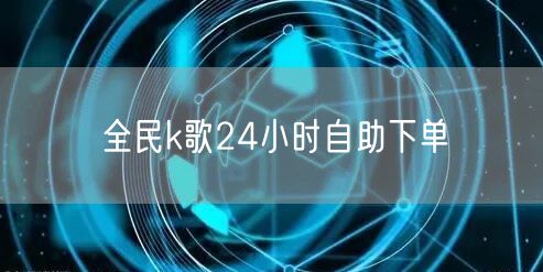 全民k歌24小时自助下单