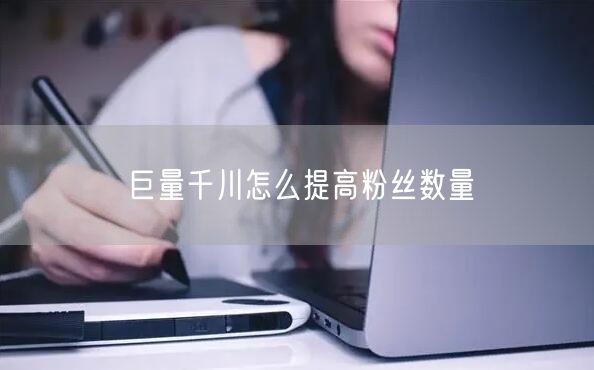 巨量千川怎么提高粉丝数量