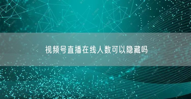 视频号直播在线人数可以隐藏吗