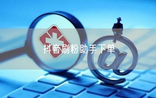 抖音刷粉助手下单