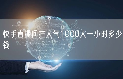 快手直播间挂人气1000人一小时多少钱