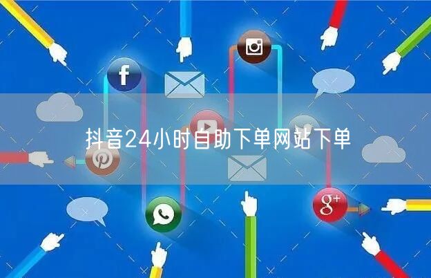 抖音24小时自助下单网站下单