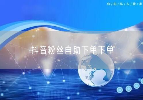 抖音粉丝自助下单下单
