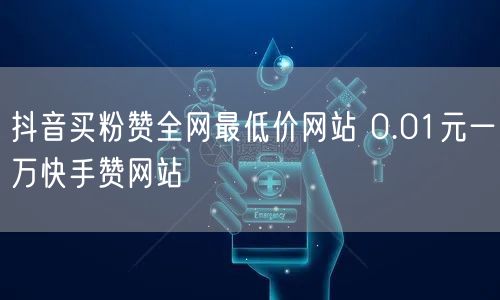 抖音买粉赞全网最低价网站 0.01元一万快手赞网站