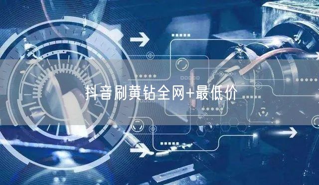 抖音刷黄钻全网+最低价