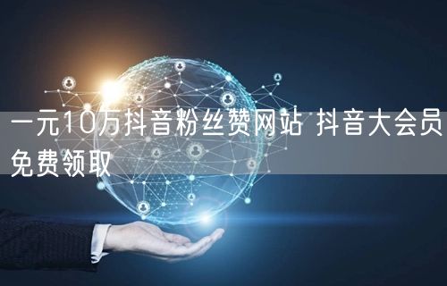 一元10万抖音粉丝赞网站 抖音大会员免费领取