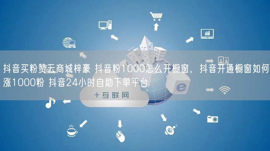 抖音买粉赞云商城梓豪 抖音粉1000怎么开橱窗，抖音开通橱窗如何涨1000粉 抖音24小时自助下单平